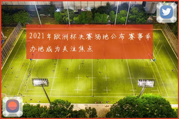 2021年欧洲杯决赛场地公布 赛事举办地成为关注焦点