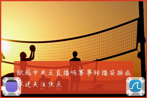 欧冠中央五直播吗赛事转播安排成球迷关注焦点