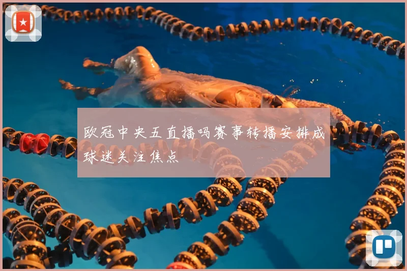 欧冠中央五直播吗赛事转播安排成球迷关注焦点