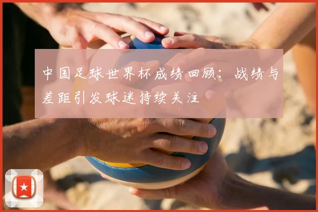 中国足球世界杯成绩回顾:战绩与差距引发球迷持续关注