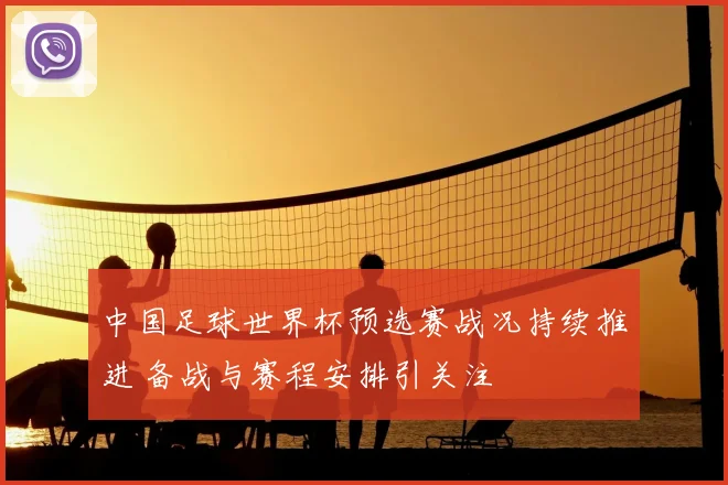 中国足球世界杯预选赛战况持续推进 备战与赛程安排引关注