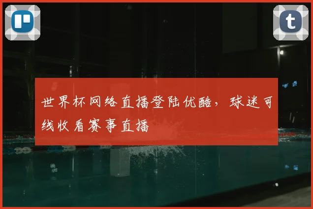 世界杯网络直播登陆优酷，球迷可线收看赛事直播