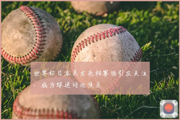 世界杯日本美女亮相赛场引发关注,成为球迷讨论焦点