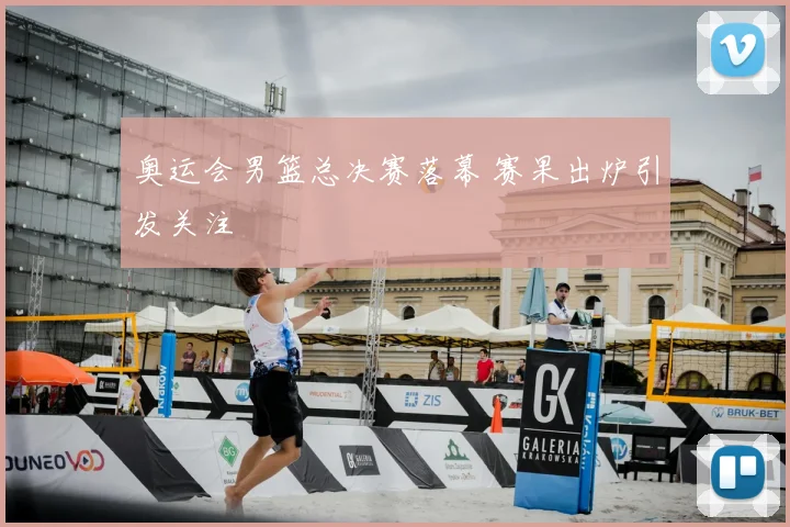 奥运会男篮总决赛落幕 赛果出炉引发关注