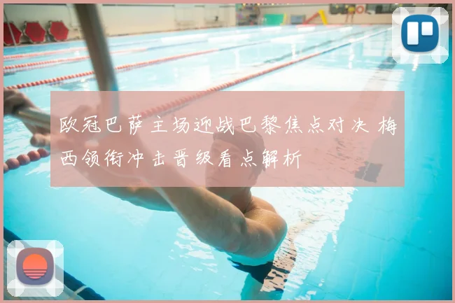 欧冠巴萨主场迎战巴黎焦点对决 梅西领衔冲击晋级看点解析