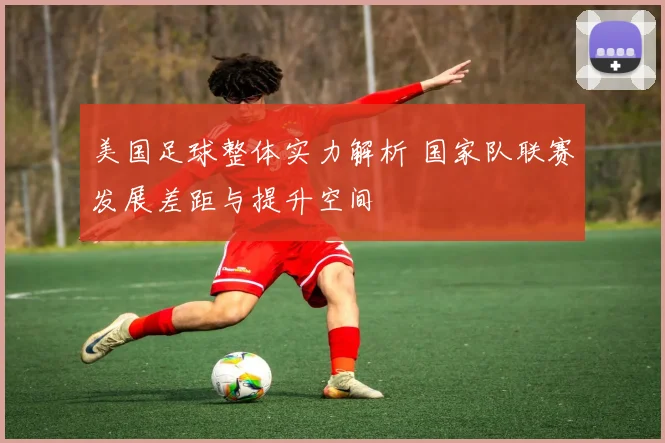 美国足球整体实力解析 国家队联赛发展差距与提升空间