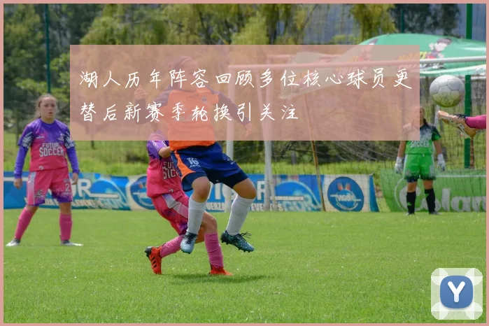 湖人历年阵容回顾多位核心球员更替后新赛季轮换引关注