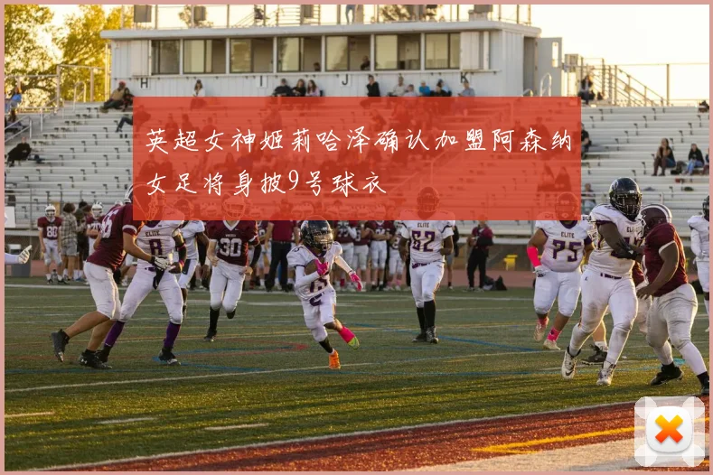 英超女神姬莉哈泽确认加盟阿森纳女足将身披9号球衣