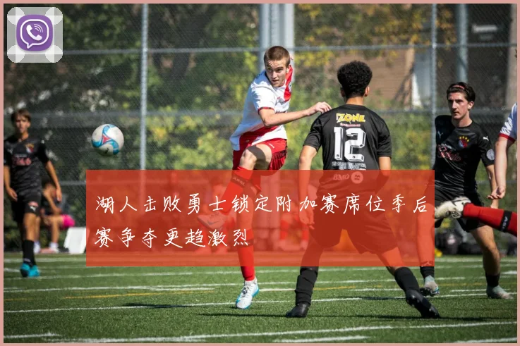 湖人击败勇士锁定附加赛席位季后赛争夺更趋激烈