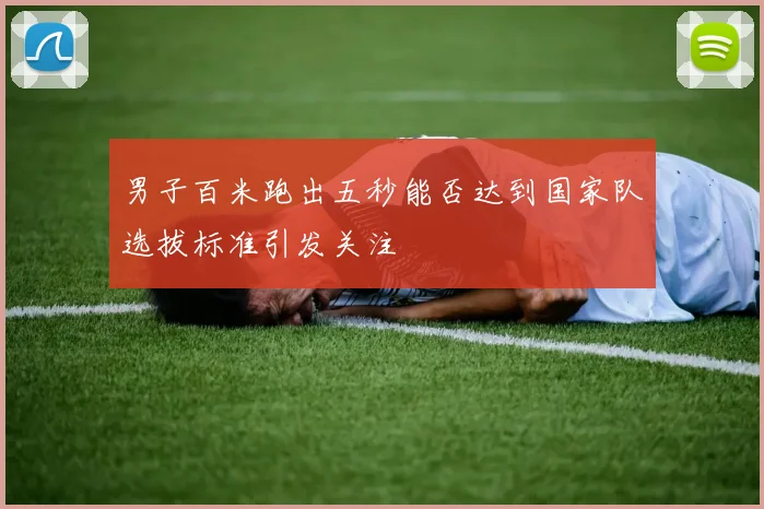 男子百米跑出五秒能否达到国家队选拔标准引发关注