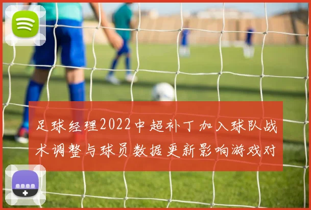 足球经理2022中超补丁加入球队战术调整与球员数据更新影响游戏对战体验
