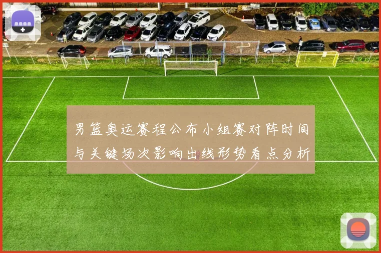 男篮奥运赛程公布小组赛对阵时间与关键场次影响出线形势看点分析