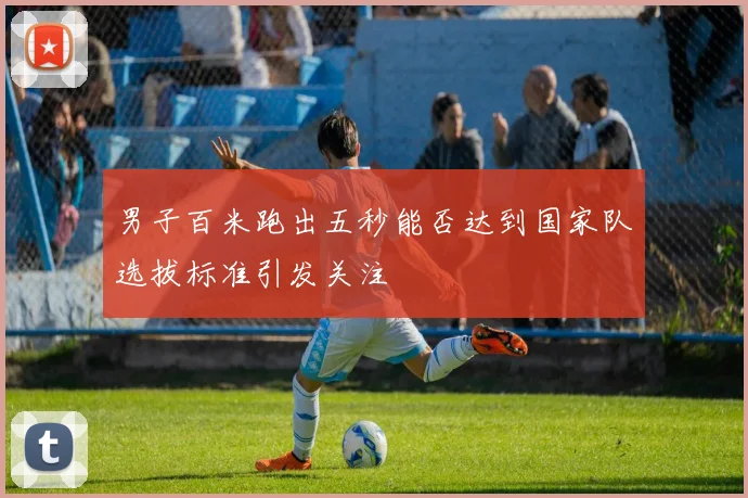 男子百米跑出五秒能否达到国家队选拔标准引发关注