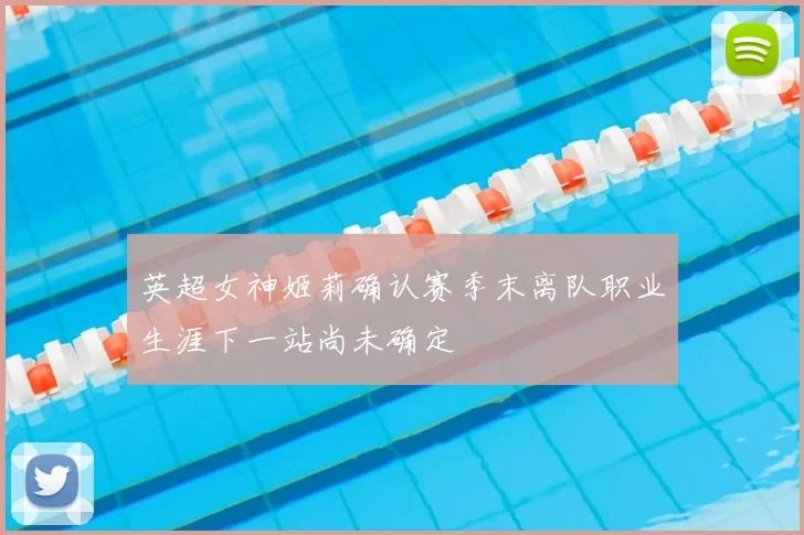 英超女神姬莉确认赛季末离队职业生涯下一站尚未确定