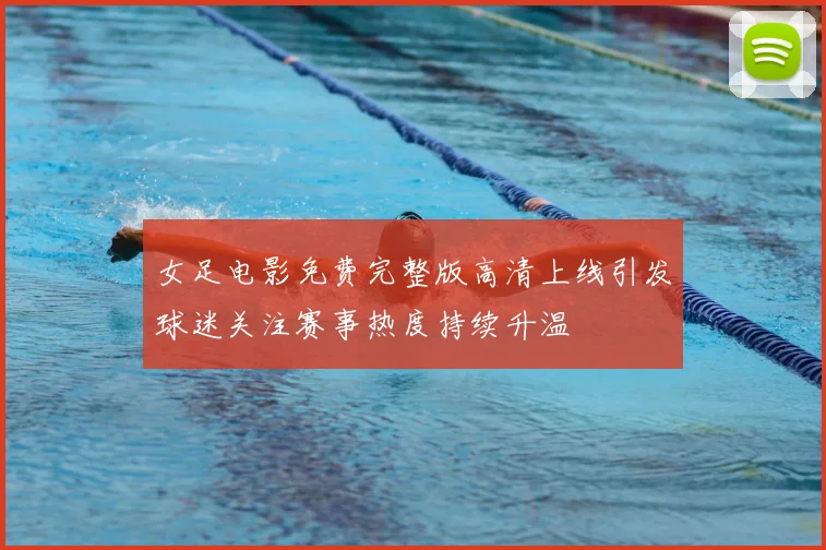 女足电影免费完整版高清上线引发球迷关注赛事热度持续升温