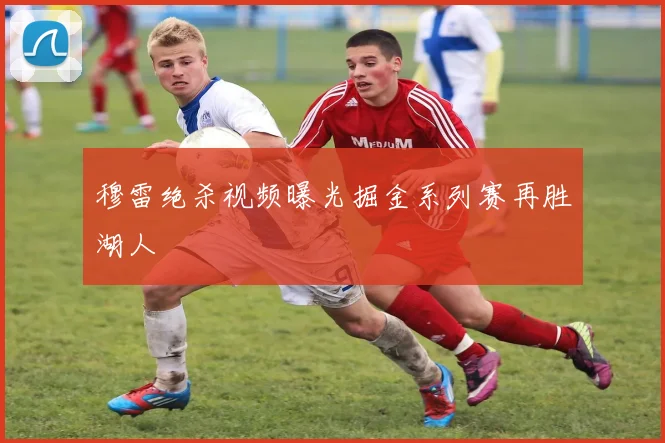 穆雷绝杀视频曝光掘金系列赛再胜湖人