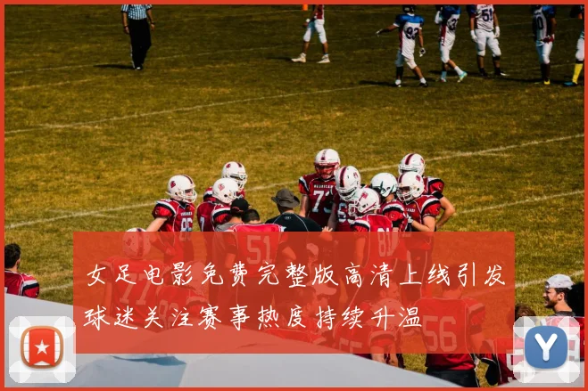 女足电影免费完整版高清上线引发球迷关注赛事热度持续升温