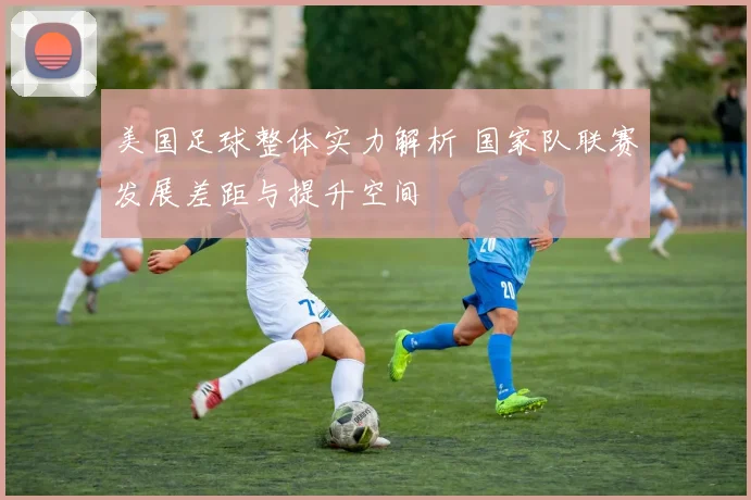 美国足球整体实力解析 国家队联赛发展差距与提升空间