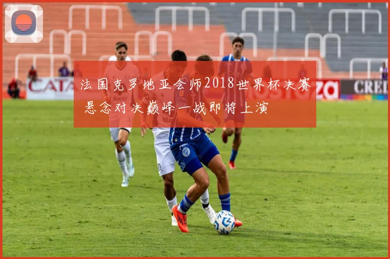 法国克罗地亚会师2018世界杯决赛 悬念对决巅峰一战即将上演