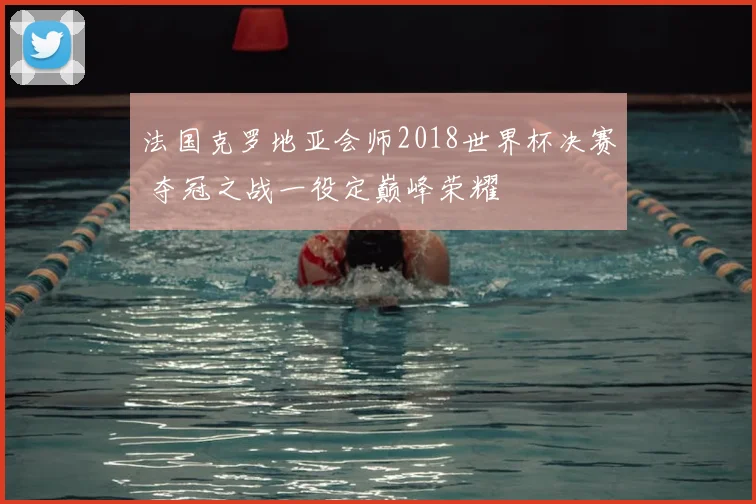 法国克罗地亚会师2018世界杯决赛 夺冠之战一役定巅峰荣耀