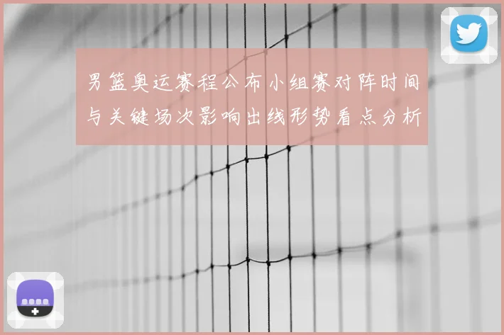 男篮奥运赛程公布小组赛对阵时间与关键场次影响出线形势看点分析