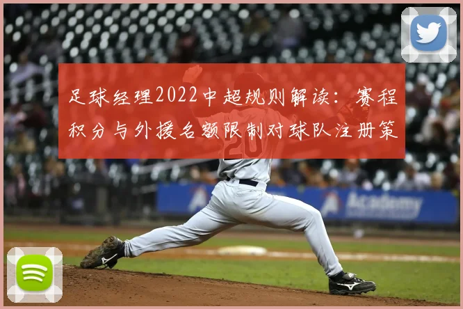 足球经理2022中超规则解读:赛程积分与外援名额限制对球队注册策略影响