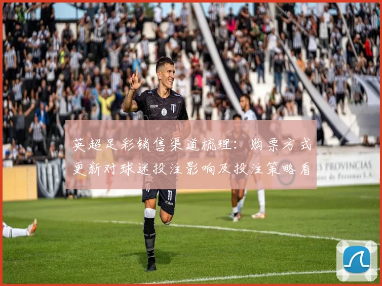 英超足彩销售渠道梳理：购票方式更新对球迷投注影响及投注策略看点