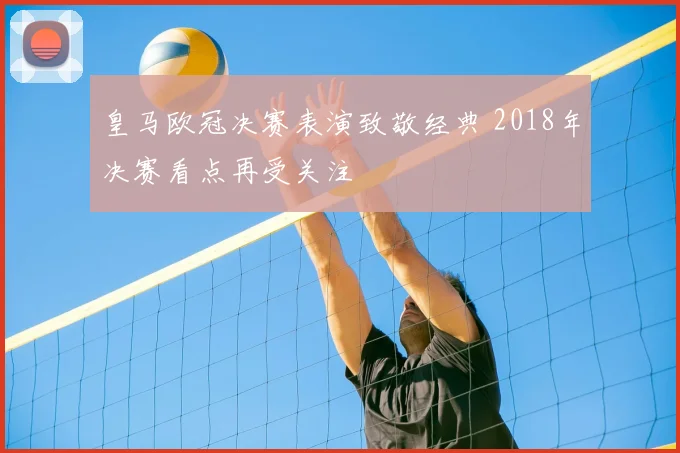 皇马欧冠决赛表演致敬经典 2018年决赛看点再受关注