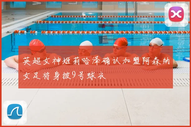 英超女神姬莉哈泽确认加盟阿森纳女足将身披9号球衣