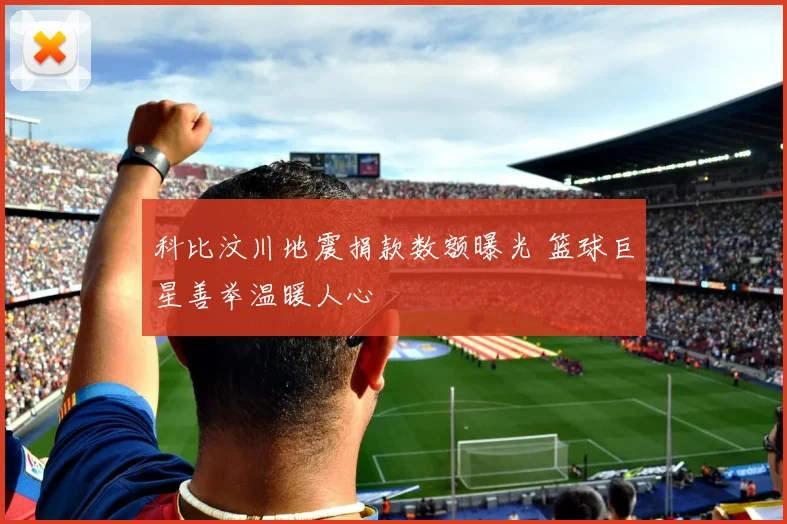 科比汶川地震捐款数额曝光 篮球巨星善举温暖人心